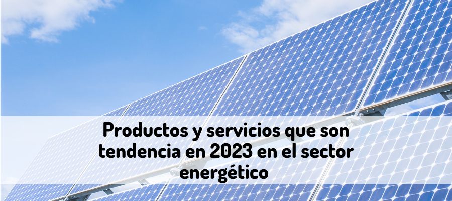 Los productos y servicios que son tendencia en 2023 en el sector energético